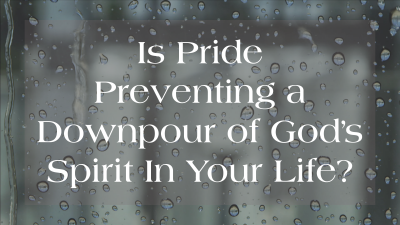​Is Pride Preventing A Downpour Of God’s Spirit In Your Life?