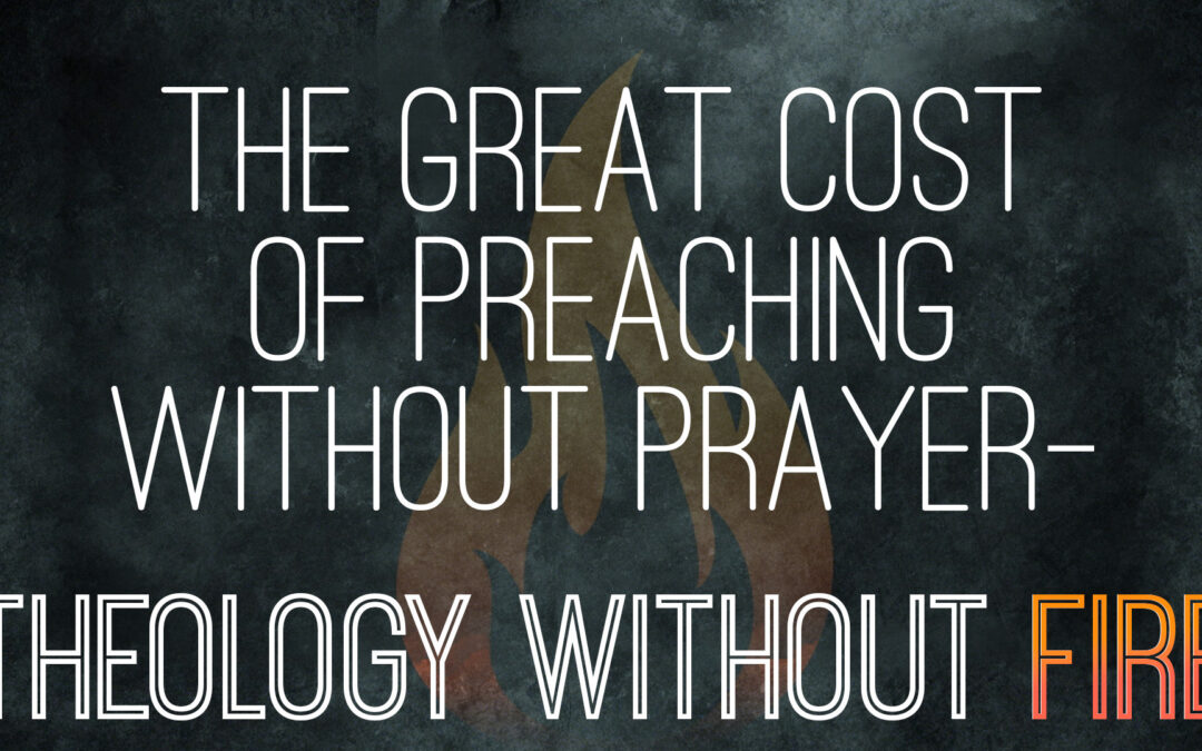 The Great Cost of Preaching Without Prayer—Theology Without Fire