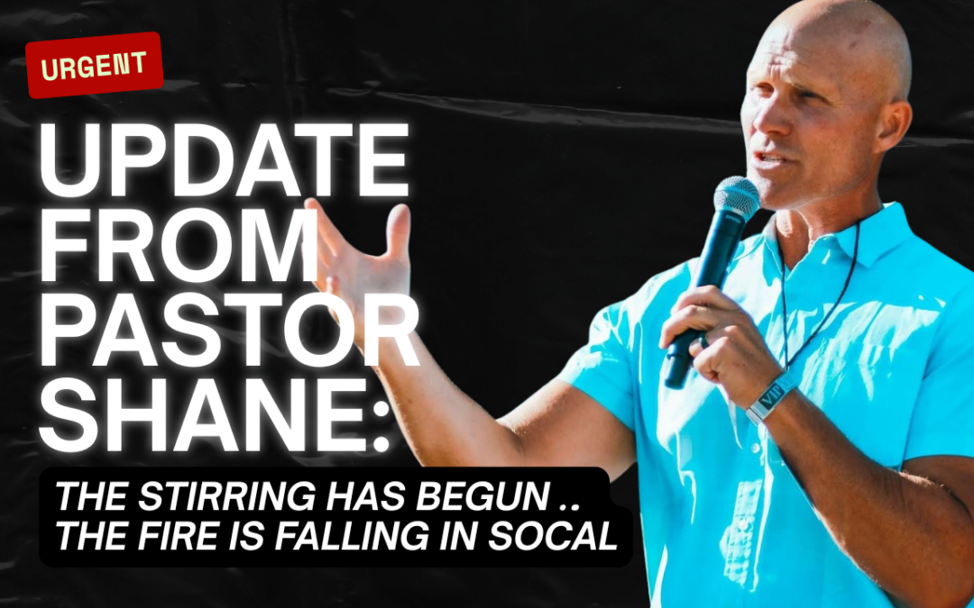 Urgent Update from Pastor Shane: The stirring has begun … the fire is falling in SoCal